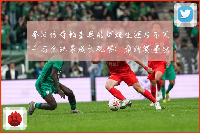 拳坛传奇帕奎奥的辉煌生涯与不灭斗志全纪录成长观察：最新赛事动态与深度分析