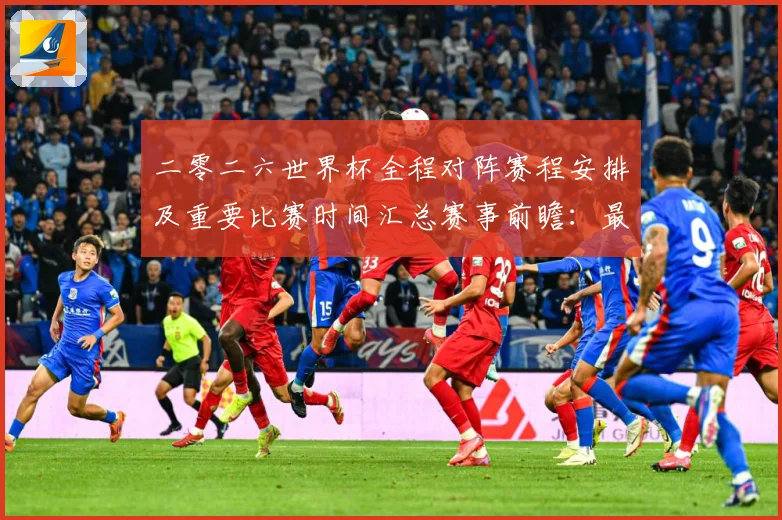 二零二六世界杯全程对阵赛程安排及重要比赛时间汇总赛事前瞻：最新赛事动态与深度分析