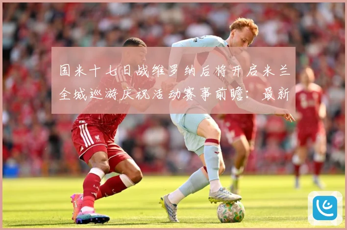 国米十七日战维罗纳后将开启米兰全城巡游庆祝活动赛事前瞻：最新赛事动态与深度分析
