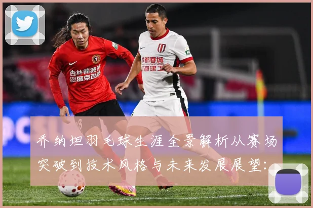 乔纳坦羽毛球生涯全景解析从赛场突破到技术风格与未来发展展望：最新赛事动态与深度分析