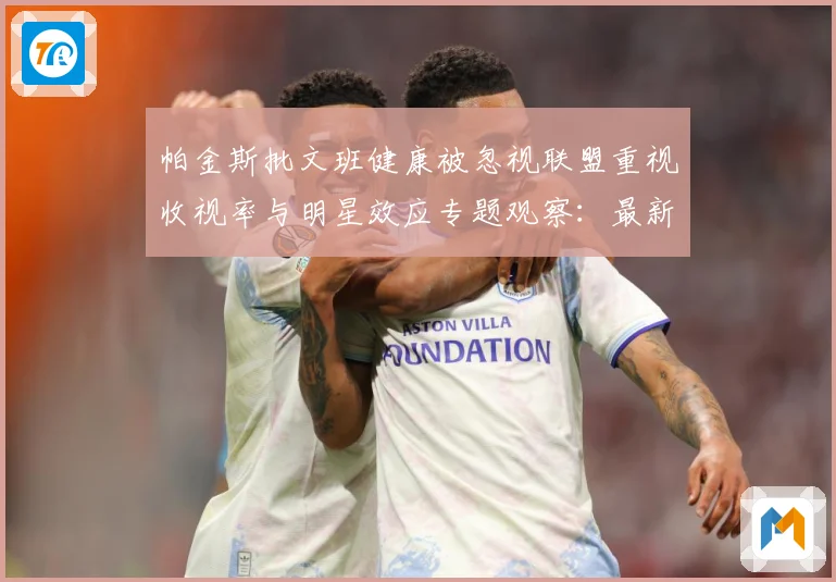 帕金斯批文班健康被忽视联盟重视收视率与明星效应专题观察：最新赛事动态与深度分析