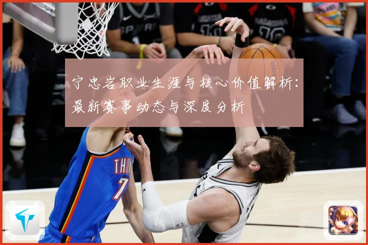 宁忠岩职业生涯与核心价值解析：最新赛事动态与深度分析
