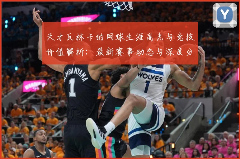 天才瓦林卡的网球生涯高光与竞技价值解析：最新赛事动态与深度分析