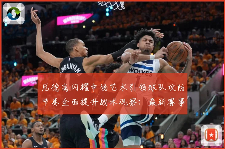厄德高闪耀中场艺术引领球队攻防节奏全面提升战术观察：最新赛事动态与深度分析