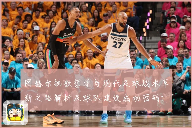 图赫尔执教哲学与现代足球战术革新之路解析及球队建设成功密码：最新赛事动态与深度分析