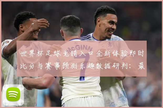 世界杯足球竞猜入口全新体验即时比分与赛事预测乐趣数据研判：最新赛事动态与深度分析