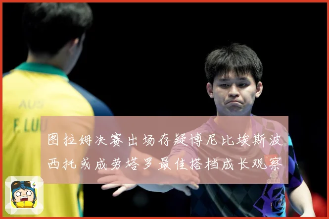图拉姆决赛出场存疑博尼比埃斯波西托或成劳塔罗最佳搭档成长观察：最新赛事动态与深度分析