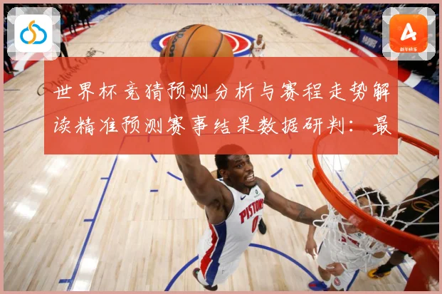 世界杯竞猜预测分析与赛程走势解读精准预测赛事结果数据研判：最新赛事动态与深度分析