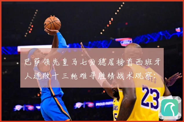 巴萨领先皇马七分稳居榜首西班牙人连败十三轮难寻胜绩战术观察：最新赛事动态与深度分析