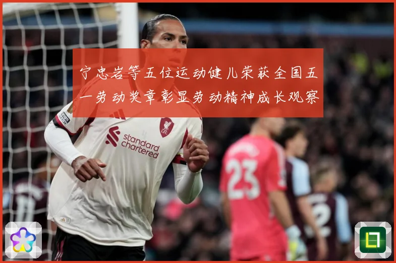 宁忠岩等五位运动健儿荣获全国五一劳动奖章彰显劳动精神成长观察：最新赛事动态与深度分析
