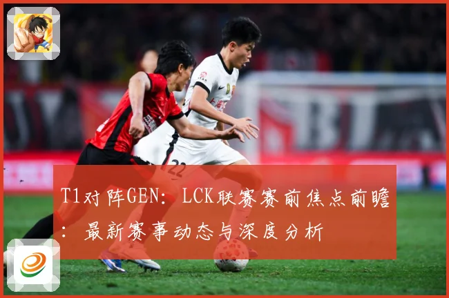 T1对阵GEN：LCK联赛赛前焦点前瞻：最新赛事动态与深度分析