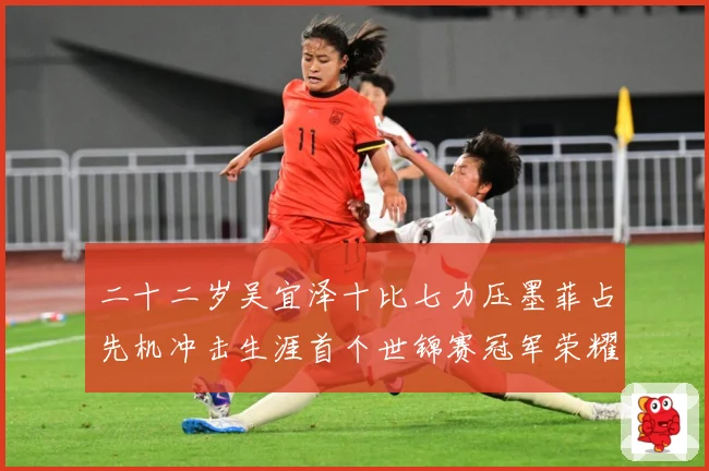 二十二岁吴宜泽十比七力压墨菲占先机冲击生涯首个世锦赛冠军荣耀成长观察：最新赛事动态与深度分析