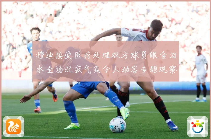 穆迪接受医疗处理双方球员眼含泪水全场沉寂气氛令人动容专题观察：最新赛事动态与深度分析