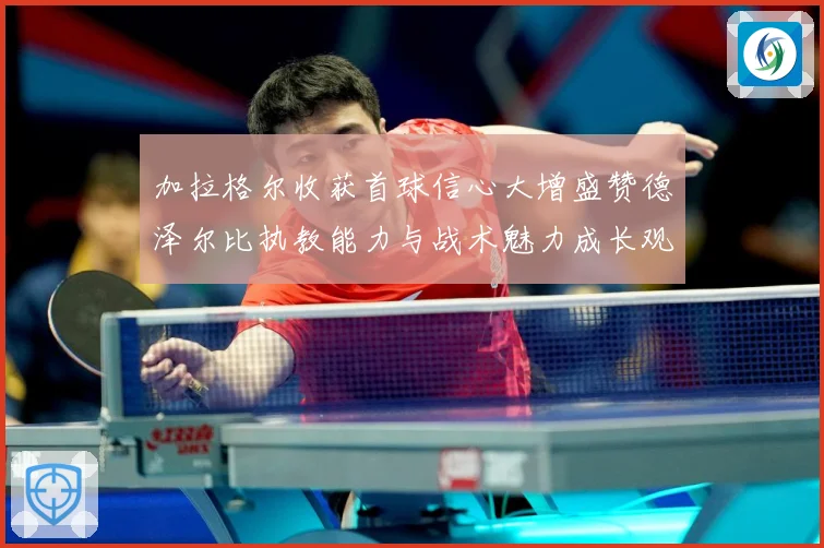 加拉格尔收获首球信心大增盛赞德泽尔比执教能力与战术魅力成长观察：最新赛事动态与深度分析
