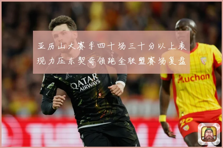 亚历山大赛季四十场三十分以上表现力压东契奇领跑全联盟赛场复盘：最新赛事动态与深度分析