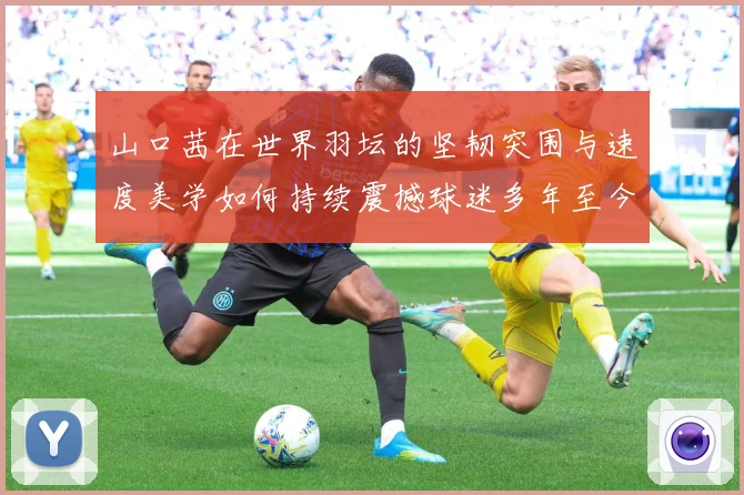 山口茜在世界羽坛的坚韧突围与速度美学如何持续震撼球迷多年至今：最新赛事动态与深度分析
