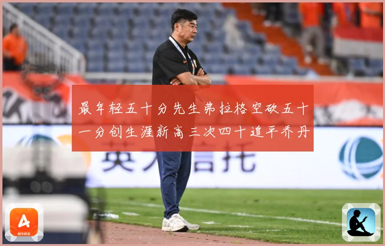 最年轻五十分先生弗拉格空砍五十一分创生涯新高三次四十追平乔丹赛场复盘：最新赛事动态与深度分析