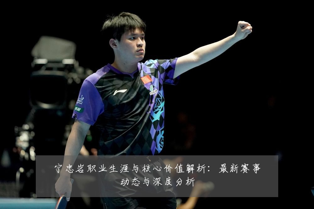 宁忠岩职业生涯与核心价值解析：最新赛事动态与深度分析