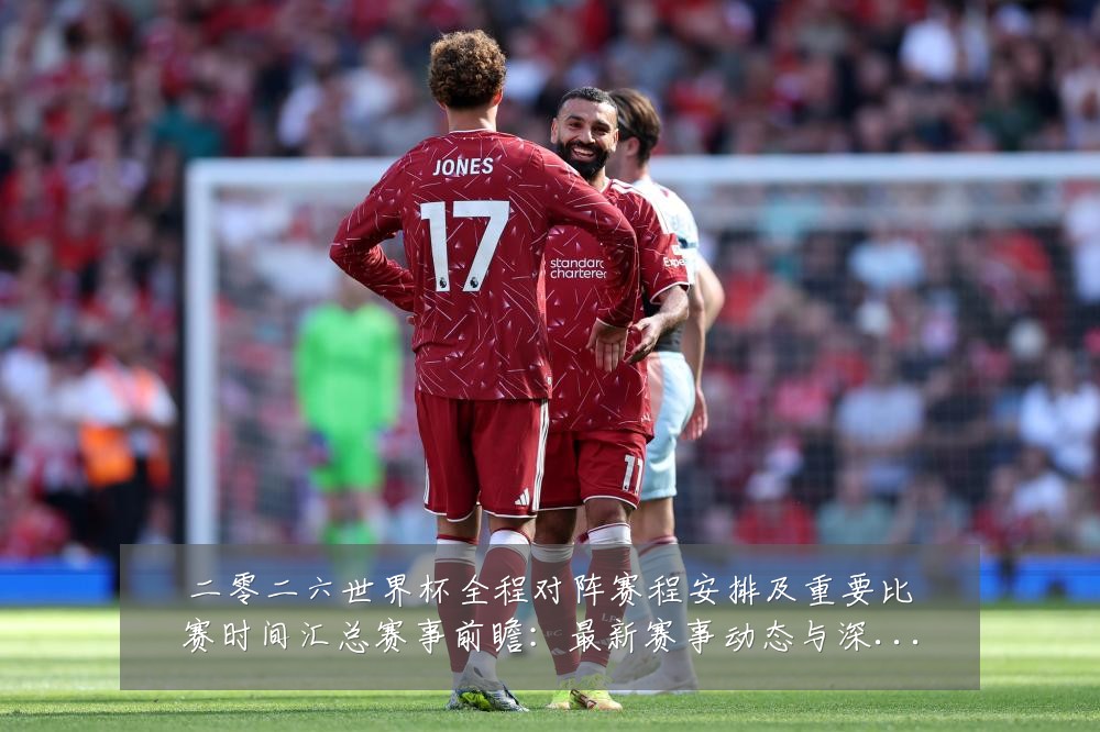 二零二六世界杯全程对阵赛程安排及重要比赛时间汇总赛事前瞻：最新赛事动态与深度分析