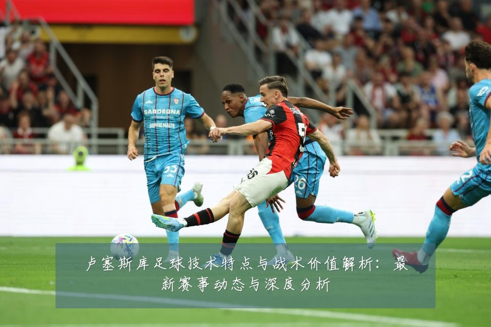 卢塞斯库足球技术特点与战术价值解析：最新赛事动态与深度分析