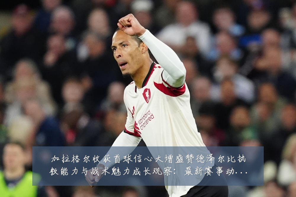 加拉格尔收获首球信心大增盛赞德泽尔比执教能力与战术魅力成长观察：最新赛事动态与深度分析