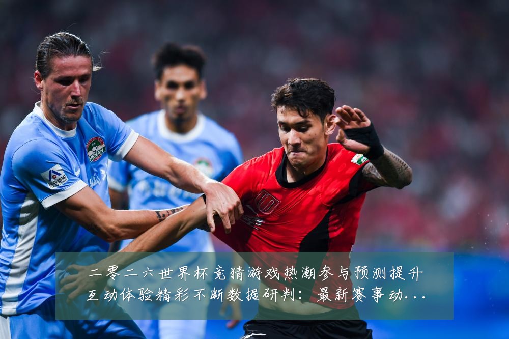 二零二六世界杯竞猜游戏热潮参与预测提升互动体验精彩不断数据研判：最新赛事动态与深度分析