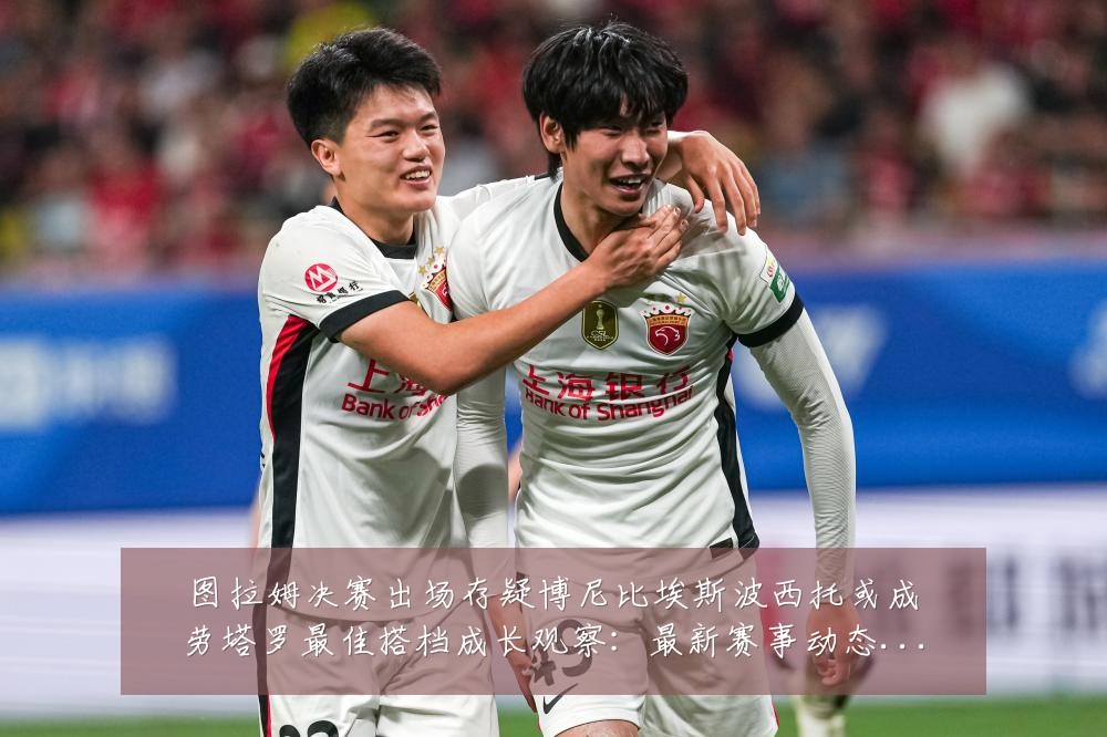 图拉姆决赛出场存疑博尼比埃斯波西托或成劳塔罗最佳搭档成长观察：最新赛事动态与深度分析
