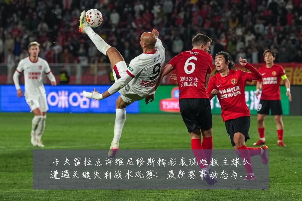 卡夫雷拉点评维尼修斯精彩表现难救主球队遭遇关键失利战术观察：最新赛事动态与深度分析