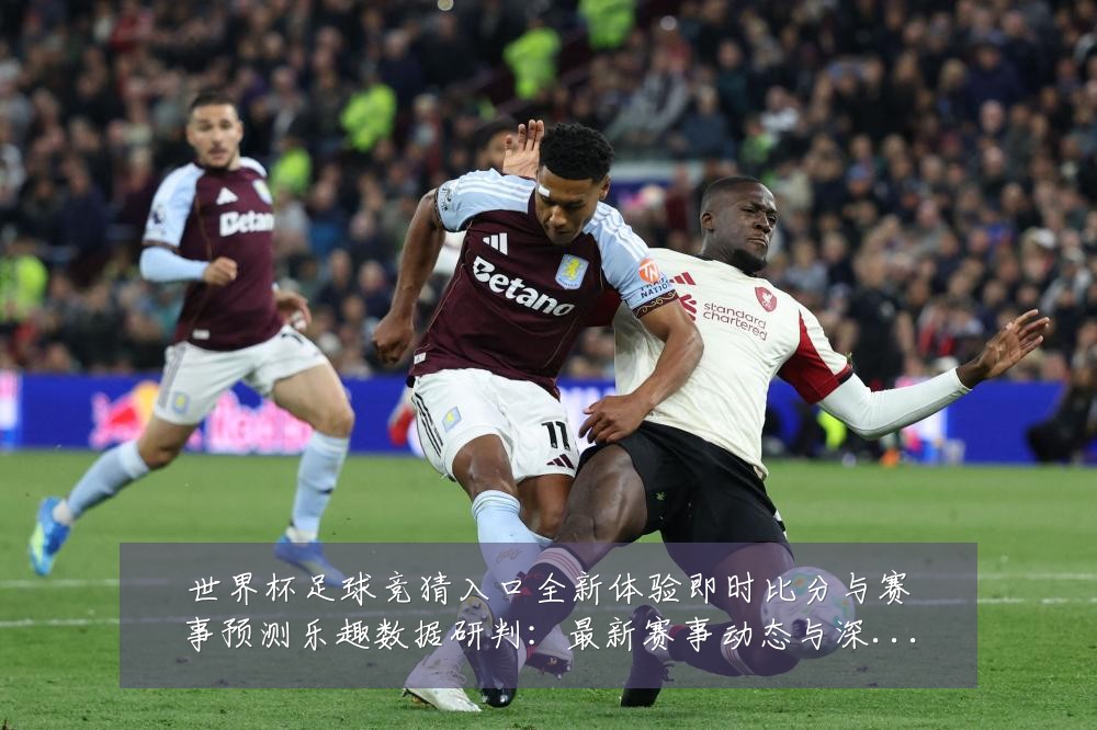世界杯足球竞猜入口全新体验即时比分与赛事预测乐趣数据研判:最新赛事动态与深度分析