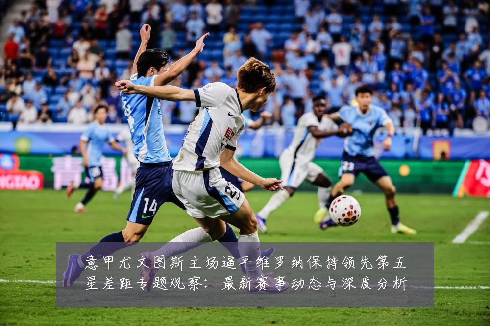 意甲尤文图斯主场逼平维罗纳保持领先第五星差距专题观察：最新赛事动态与深度分析