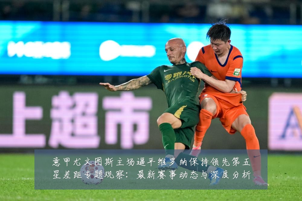 意甲尤文图斯主场逼平维罗纳保持领先第五星差距专题观察：最新赛事动态与深度分析