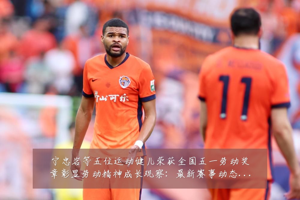宁忠岩等五位运动健儿荣获全国五一劳动奖章彰显劳动精神成长观察:最新赛事动态与深度分析