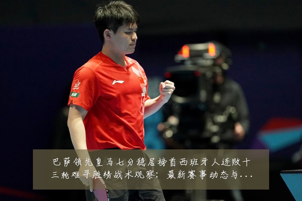 巴萨领先皇马七分稳居榜首西班牙人连败十三轮难寻胜绩战术观察:最新赛事动态与深度分析