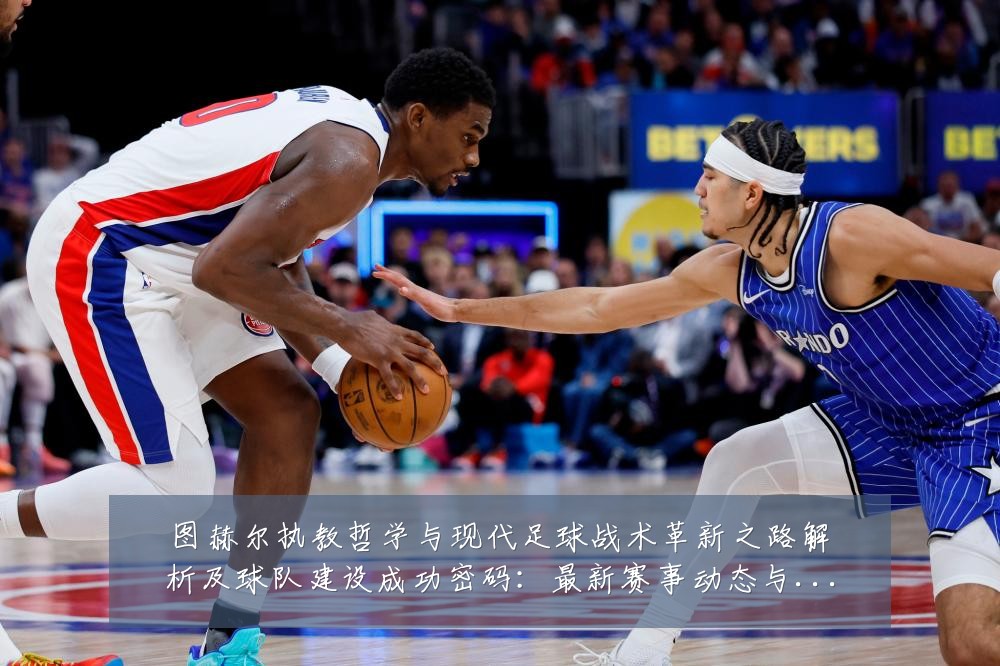 图赫尔执教哲学与现代足球战术革新之路解析及球队建设成功密码:最新赛事动态与深度分析
