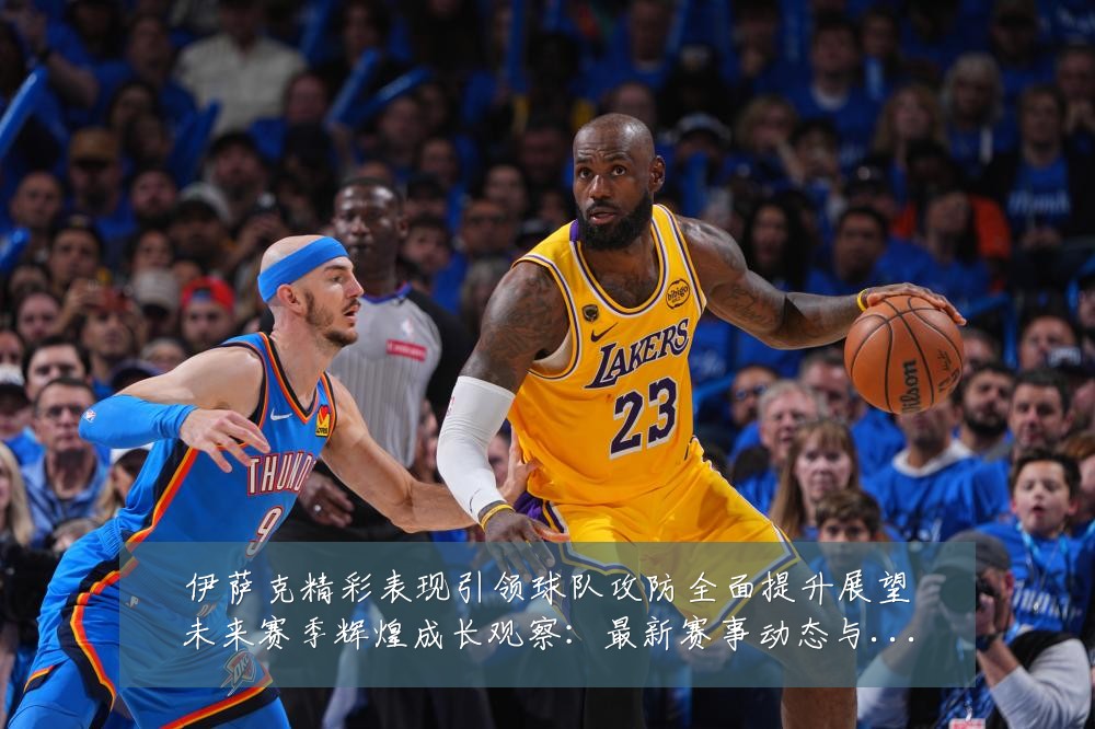 伊萨克精彩表现引领球队攻防全面提升展望未来赛季辉煌成长观察:最新赛事动态与深度分析