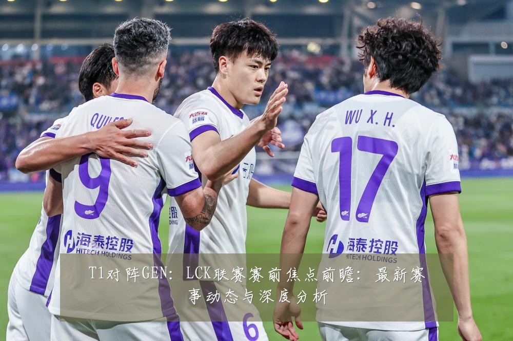 T1对阵GEN:LCK联赛赛前焦点前瞻:最新赛事动态与深度分析